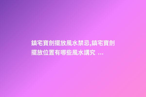 鎮宅寶劍擺放風水禁忌,鎮宅寶劍擺放位置有哪些風水講究？